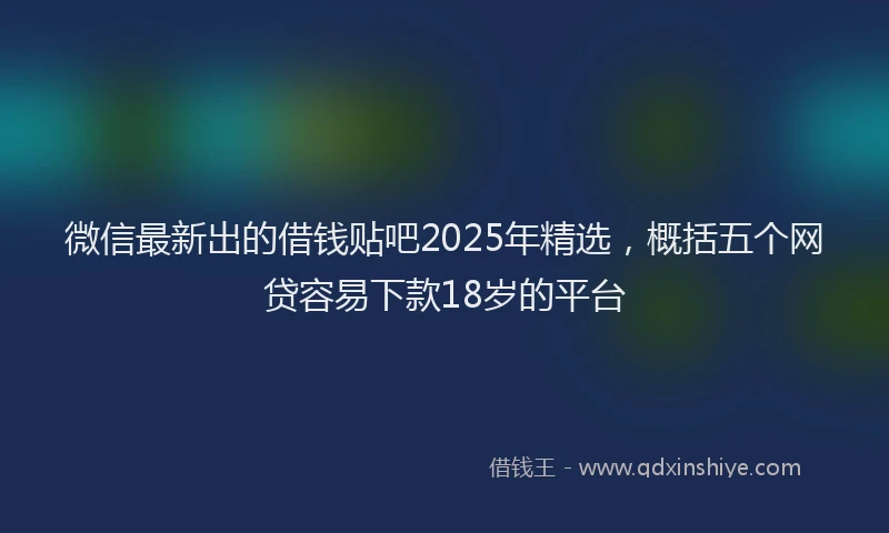 微信最新出的借钱贴吧2025年精选，概括五个网贷容易下款18岁的平台