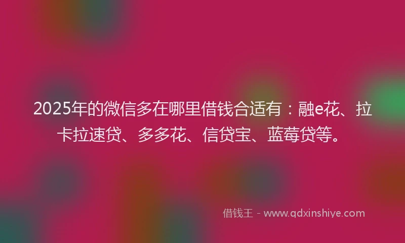 2025年的微信多在哪里借钱合适有：融e花、拉卡拉速贷、多多花、信贷宝、蓝莓贷等。