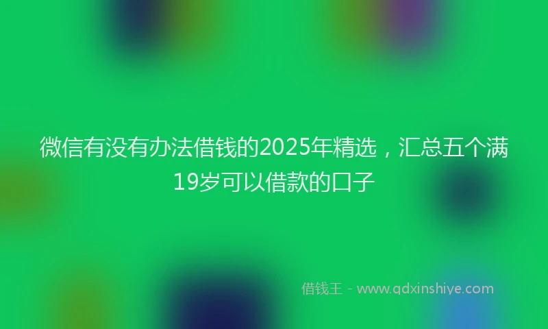 微信有没有办法借钱的2025年精选，汇总五个满19岁可以借款的口子