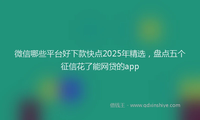 微信哪些平台好下款快点2025年精选，盘点五个征信花了能网贷的app