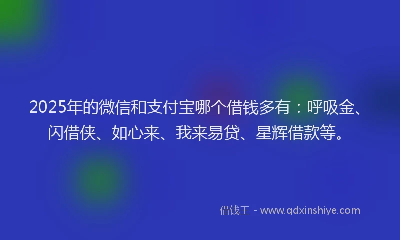 2025年的微信和支付宝哪个借钱多有：呼吸金、闪借侠、如心来、我来易贷、星辉借款等。
