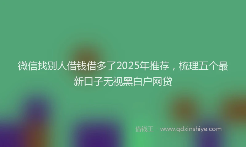 微信找别人借钱借多了2025年推荐，梳理五个最新口子无视黑白户网贷