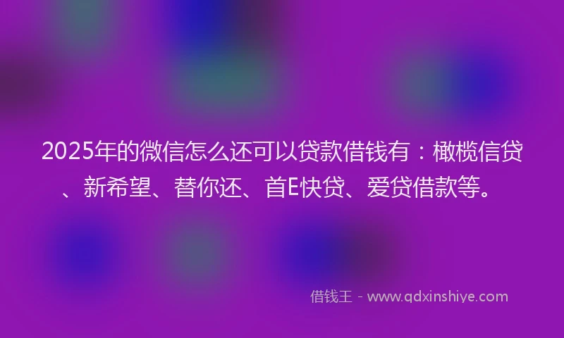 2025年的微信怎么还可以贷款借钱有：橄榄信贷、新希望、替你还、首E快贷、爱贷借款等。