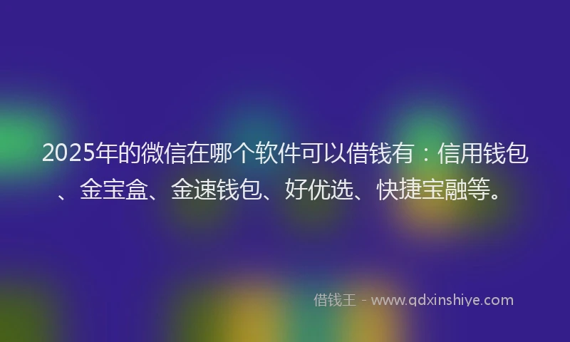 2025年的微信在哪个软件可以借钱有：信用钱包、金宝盒、金速钱包、好优选、快捷宝融等。