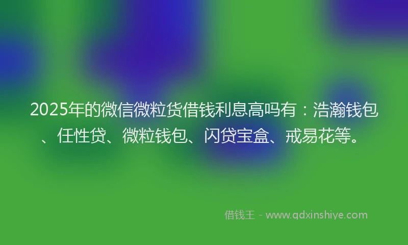 2025年的微信微粒货借钱利息高吗有：浩瀚钱包、任性贷、微粒钱包、闪贷宝盒、戒易花等。