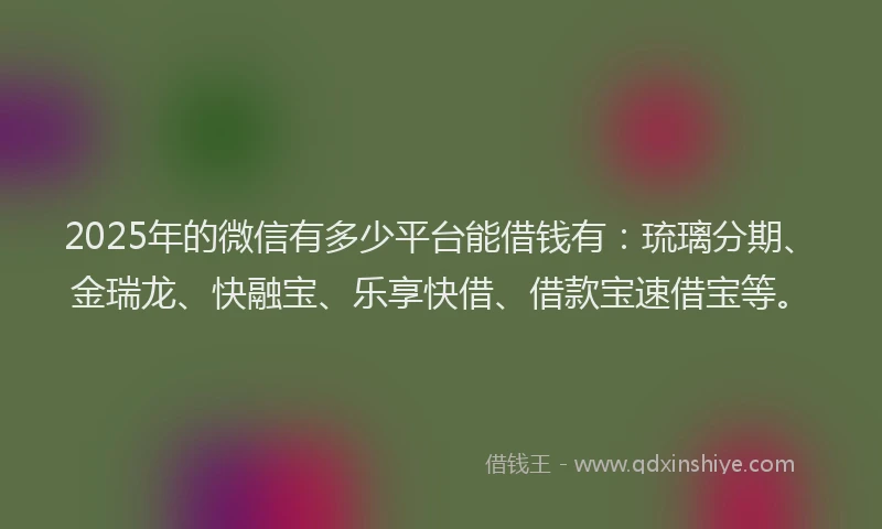 2025年的微信有多少平台能借钱有：琉璃分期、金瑞龙、快融宝、乐享快借、借款宝速借宝等。