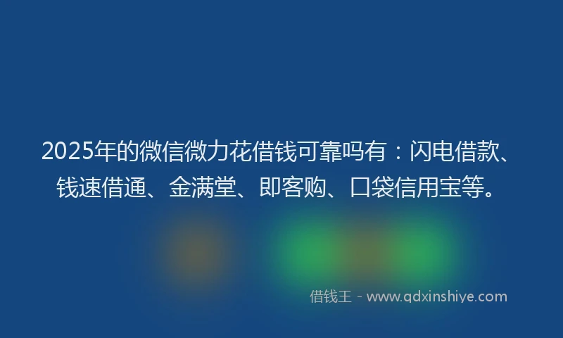 2025年的微信微力花借钱可靠吗有：闪电借款、钱速借通、金满堂、即客购、口袋信用宝等。