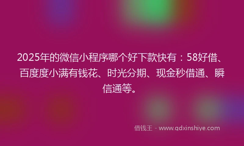 2025年的微信小程序哪个好下款快有：58好借、百度度小满有钱花、时光分期、现金秒借通、瞬信通等。