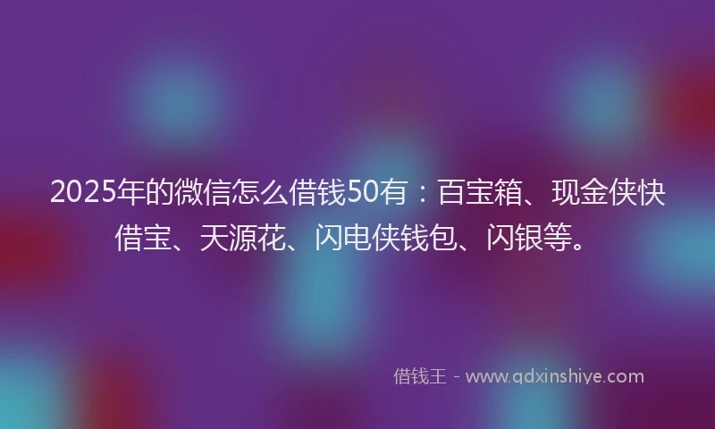 2025年的微信怎么借钱50有：百宝箱、现金侠快借宝、天源花、闪电侠钱包、闪银等。