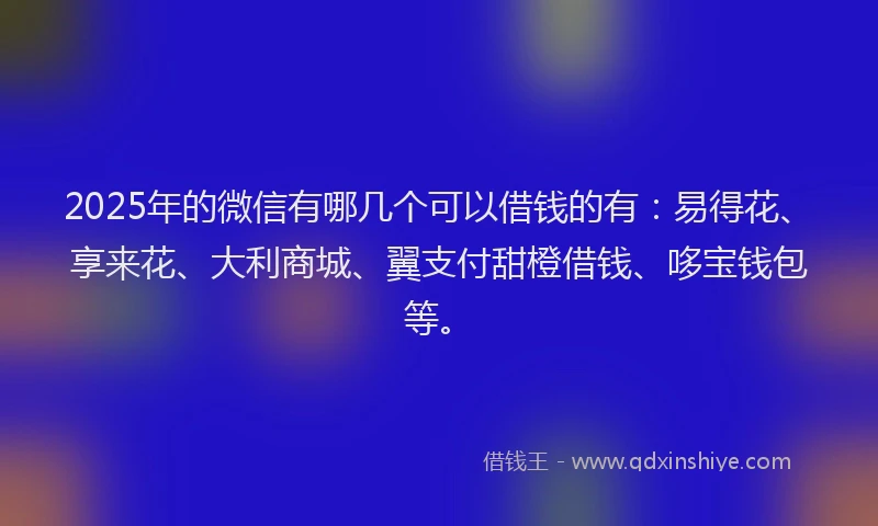 2025年的微信有哪几个可以借钱的有：易得花、享来花、大利商城、翼支付甜橙借钱、哆宝钱包等。