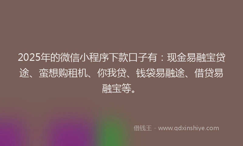 2025年的微信小程序下款口子有：现金易融宝贷途、蛮想购租机、你我贷、钱袋易融途、借贷易融宝等。