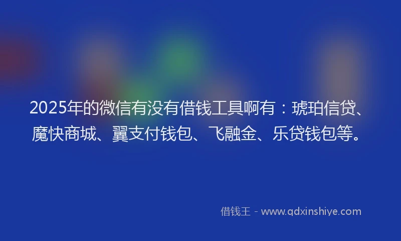 2025年的微信有没有借钱工具啊有：琥珀信贷、魔快商城、翼支付钱包、飞融金、乐贷钱包等。