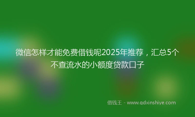 微信怎样才能免费借钱呢2025年推荐，汇总5个不查流水的小额度贷款口子