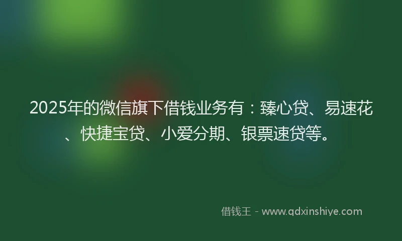2025年的微信旗下借钱业务有：臻心贷、易速花、快捷宝贷、小爱分期、银票速贷等。