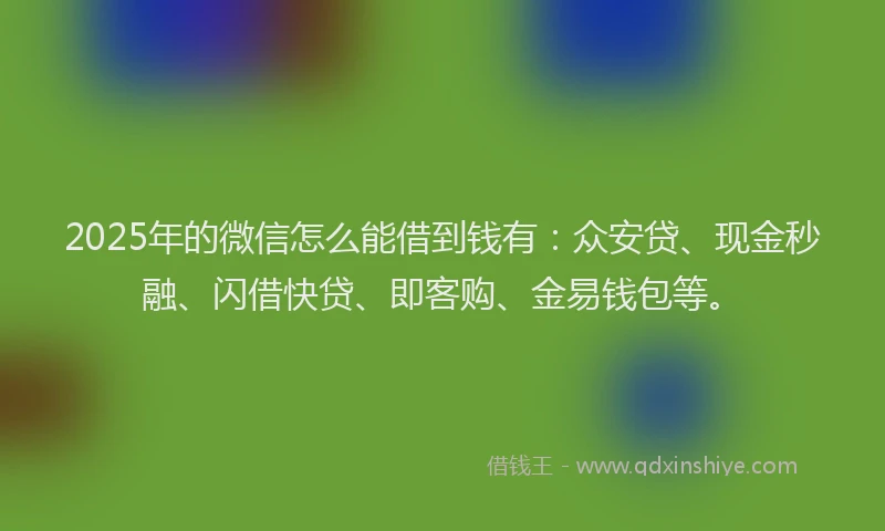 2025年的微信怎么能借到钱有：众安贷、现金秒融、闪借快贷、即客购、金易钱包等。