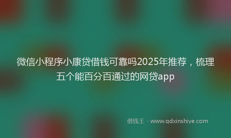 微信小程序小康贷借钱可靠吗2025年推荐，梳理五个能百分百通过的网贷app