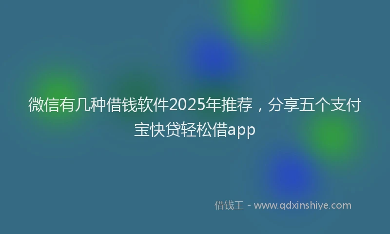 微信有几种借钱软件2025年推荐，分享五个支付宝快贷轻松借app