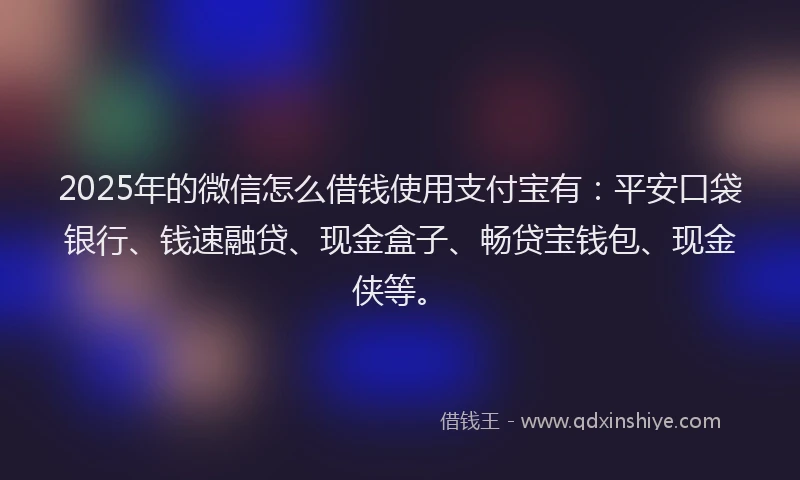 2025年的微信怎么借钱使用支付宝有：平安口袋银行、钱速融贷、现金盒子、畅贷宝钱包、现金侠等。