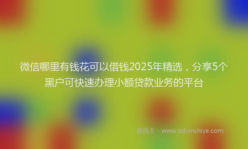 微信哪里有钱花可以借钱2025年精选，分享5个黑户可快速办理小额贷款业务的平台