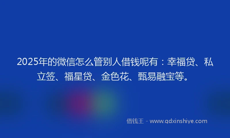 2025年的微信怎么管别人借钱呢有：幸福贷、私立签、福星贷、金色花、甄易融宝等。