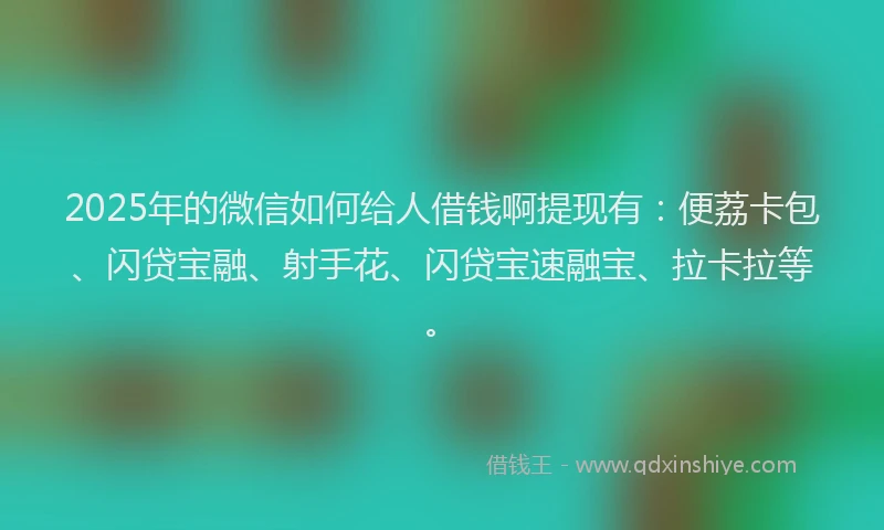 2025年的微信如何给人借钱啊提现有：便荔卡包、闪贷宝融、射手花、闪贷宝速融宝、拉卡拉等。