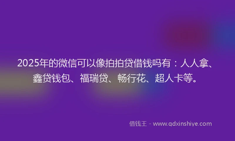 2025年的微信可以像拍拍贷借钱吗有：人人拿、鑫贷钱包、福瑞贷、畅行花、超人卡等。