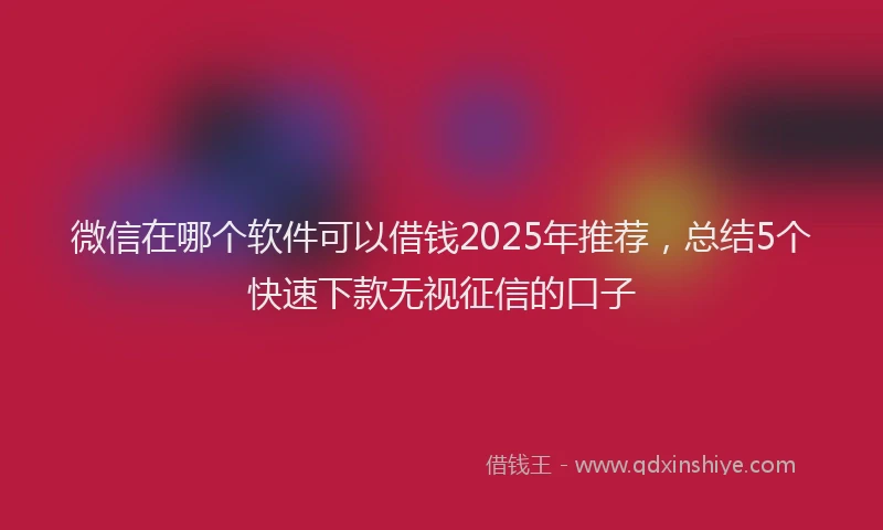 微信在哪个软件可以借钱2025年推荐，总结5个快速下款无视征信的口子