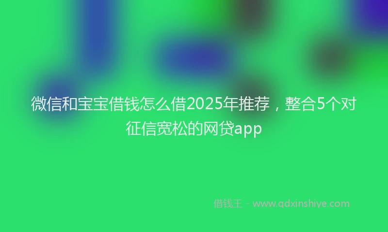 微信和宝宝借钱怎么借2025年推荐，整合5个对征信宽松的网贷app