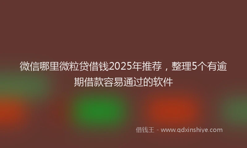 微信哪里微粒贷借钱2025年推荐，整理5个有逾期借款容易通过的软件