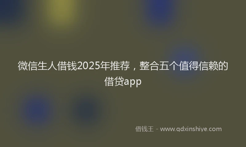 微信生人借钱2025年推荐，整合五个值得信赖的借贷app