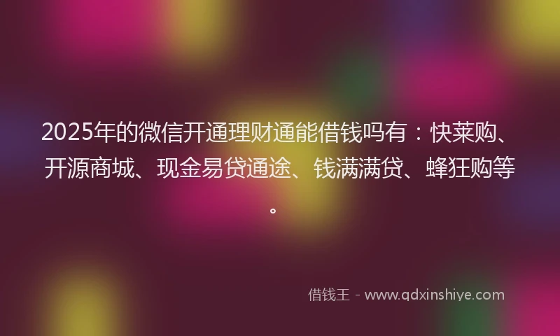 2025年的微信开通理财通能借钱吗有：快莱购、开源商城、现金易贷通途、钱满满贷、蜂狂购等。