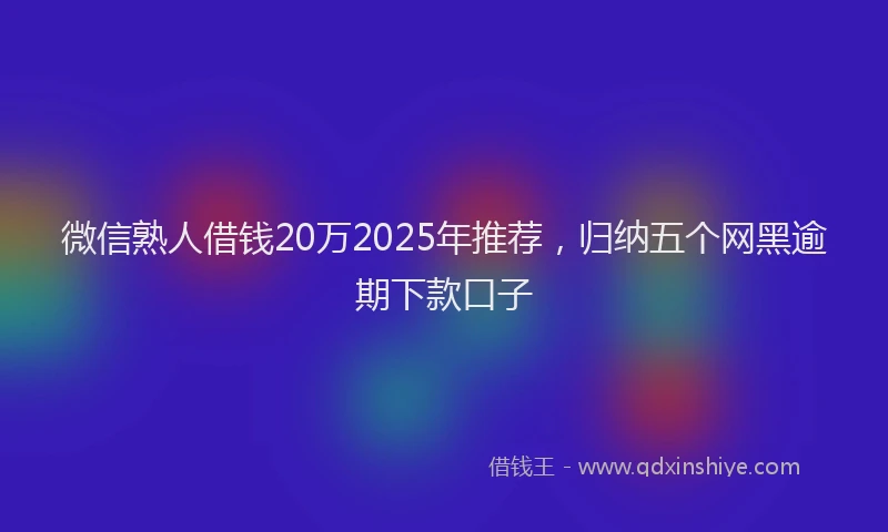 微信熟人借钱20万2025年推荐，归纳五个网黑逾期下款口子
