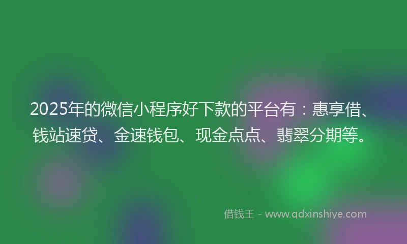 2025年的微信小程序好下款的平台有：惠享借、钱站速贷、金速钱包、现金点点、翡翠分期等。