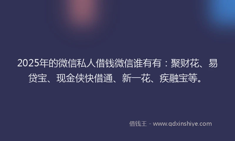 2025年的微信私人借钱微信谁有有：聚财花、易贷宝、现金侠快借通、新一花、疾融宝等。
