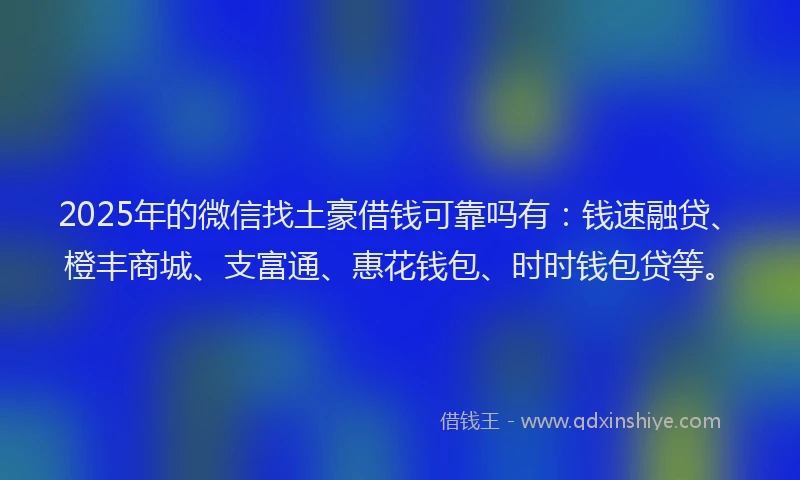 2025年的微信找土豪借钱可靠吗有：钱速融贷、橙丰商城、支富通、惠花钱包、时时钱包贷等。