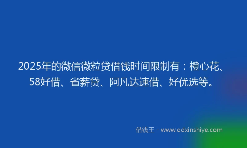 2025年的微信微粒贷借钱时间限制有：橙心花、58好借、省薪贷、阿凡达速借、好优选等。