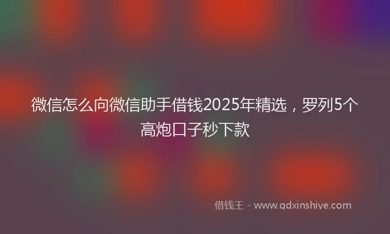 微信怎么向微信助手借钱2025年精选，罗列5个高炮口子秒下款
