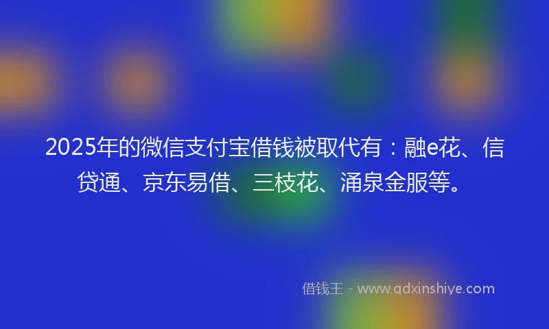 2025年的微信支付宝借钱被取代有：融e花、信贷通、京东易借、三枝花、涌泉金服等。
