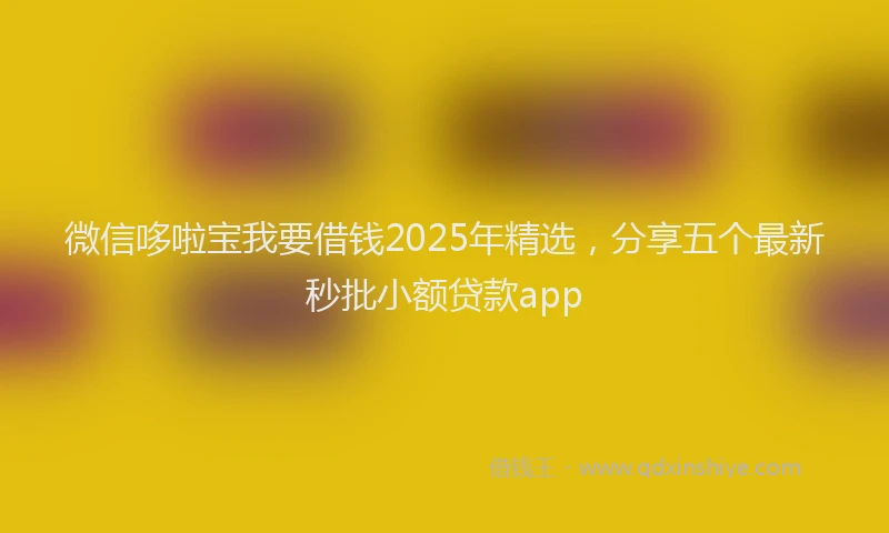 微信哆啦宝我要借钱2025年精选，分享五个最新秒批小额贷款app