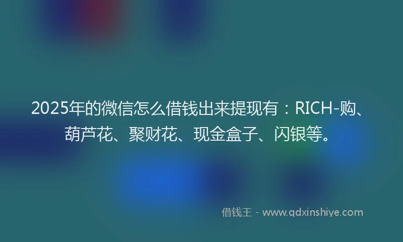 2025年的微信怎么借钱出来提现有:RICH-购、葫芦花、聚财花、现金盒子、闪银等。