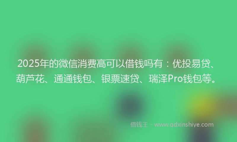 2025年的微信消费高可以借钱吗有：优投易贷、葫芦花、通通钱包、银票速贷、瑞泽Pro钱包等。