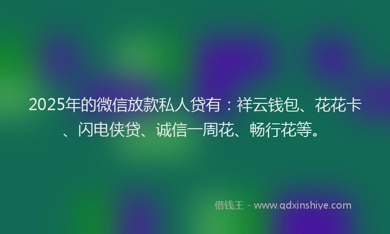 2025年的微信放款私人贷有：祥云钱包、花花卡、闪电侠贷、诚信一周花、畅行花等。