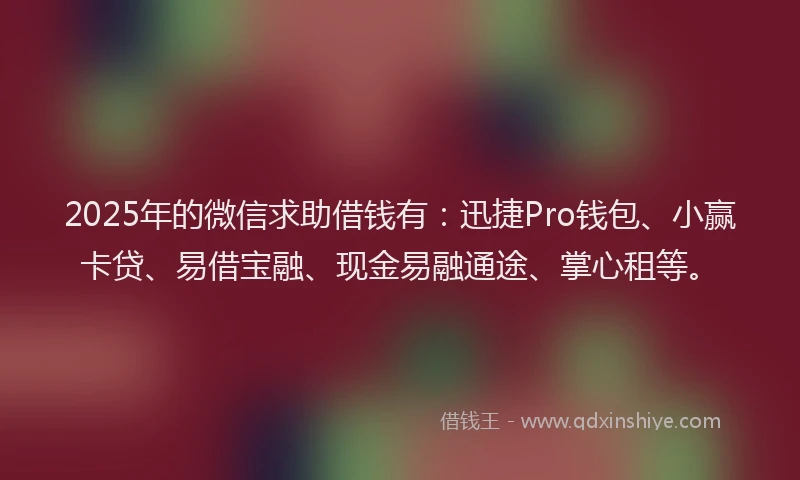 2025年的微信求助借钱有：迅捷Pro钱包、小赢卡贷、易借宝融、现金易融通途、掌心租等。