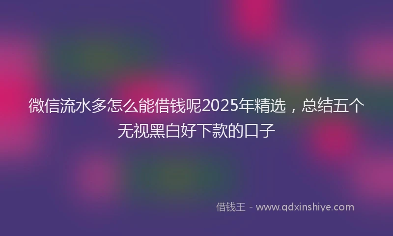 微信流水多怎么能借钱呢2025年精选，总结五个无视黑白好下款的口子
