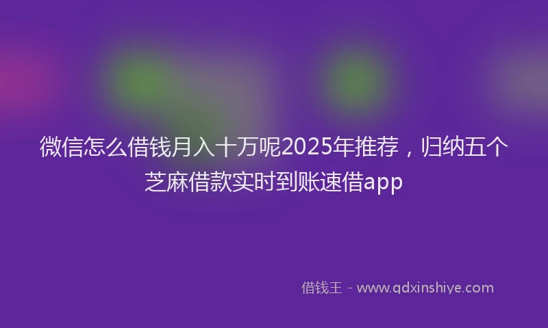 微信怎么借钱月入十万呢2025年推荐，归纳五个芝麻借款实时到账速借app