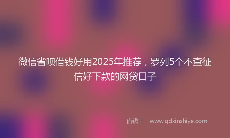 微信省呗借钱好用2025年推荐，罗列5个不查征信好下款的网贷口子