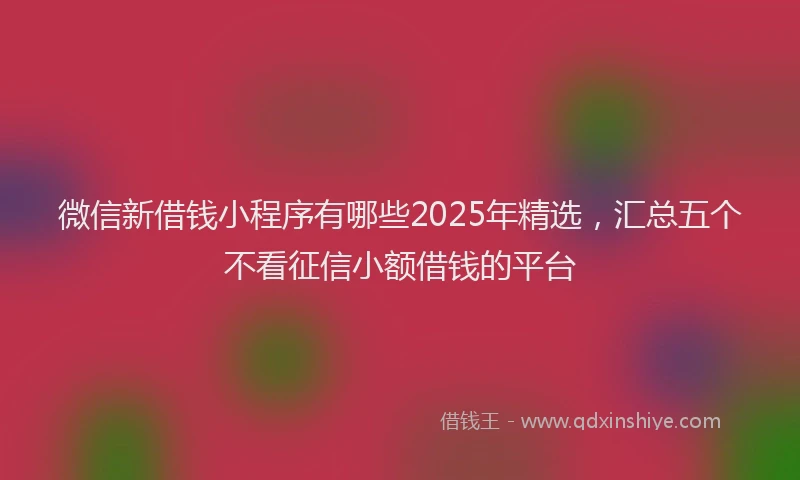 微信新借钱小程序有哪些2025年精选，汇总五个不看征信小额借钱的平台