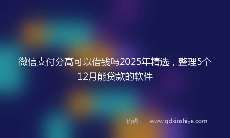 微信支付分高可以借钱吗2025年精选，整理5个12月能贷款的软件