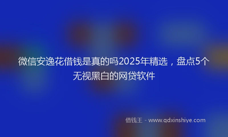 微信安逸花借钱是真的吗2025年精选，盘点5个无视黑白的网贷软件