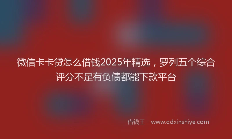 微信卡卡贷怎么借钱2025年精选，罗列五个综合评分不足有负债都能下款平台